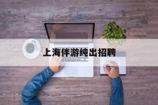 泰州上海伴游纯出雇用(上海伴游雇用月入20)