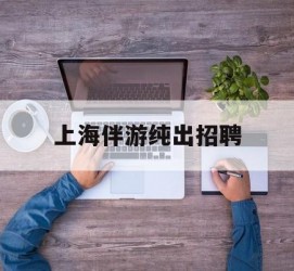 泰州上海伴游纯出雇用(上海伴游雇用月入20)