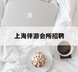 泰州上海伴游会所雇用(上海伴游雇用月入20)