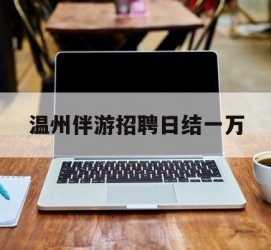 泰州包罗温州伴游雇用日结一万的词条