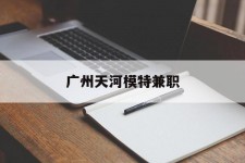 泰州广州天河模特兼职(广州天河区雇用模特)