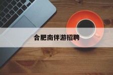 泰州合肥南伴游雇用(合肥导游雇用信息)