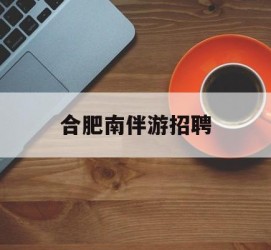 泰州合肥南伴游雇用(合肥导游雇用信息)
