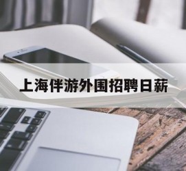 泰州上海伴游外围雇用日薪(上海雇用伴游年薪8000万)
