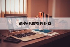 泰州商务伴游雇用北京(北京旅游公司雇用伴游)
