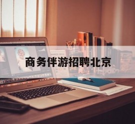 泰州商务伴游雇用北京(北京旅游公司雇用伴游)
