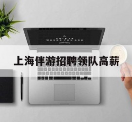 泰州上海伴游雇用领队高薪(上海导游招工)