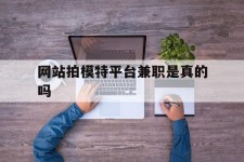 泰州网站拍模特平台兼职是实的吗(网站拍模特平台兼职是实的吗吗)