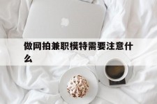 泰州做网拍兼职模特需要留意什么(做网拍模特好欠好)