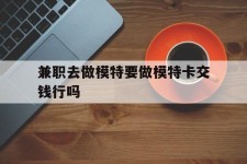 泰州关于兼职去做模特要做模特卡交钱行吗的信息
