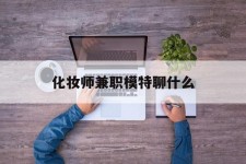 泰州化装师兼职模特聊什么(兼职化装师怎么样)